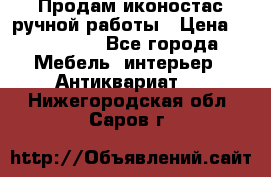 Продам иконостас ручной работы › Цена ­ 300 000 - Все города Мебель, интерьер » Антиквариат   . Нижегородская обл.,Саров г.